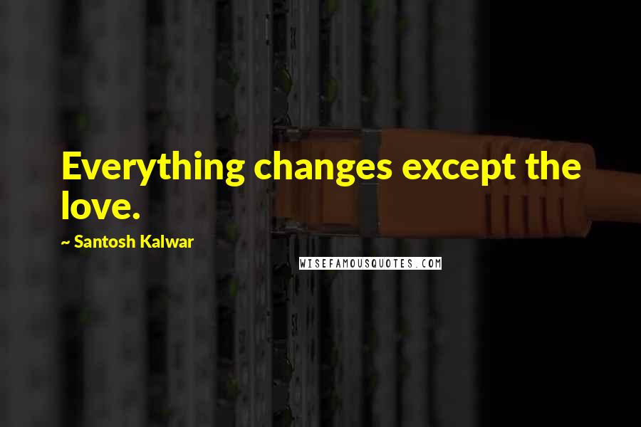 Santosh Kalwar Quotes: Everything changes except the love.