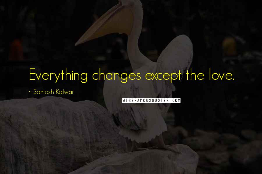 Santosh Kalwar Quotes: Everything changes except the love.