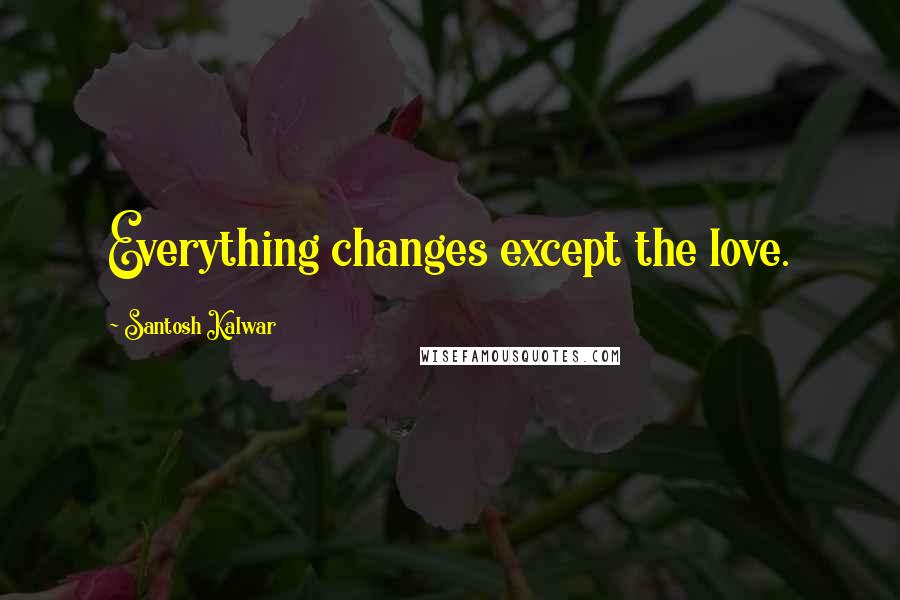 Santosh Kalwar Quotes: Everything changes except the love.