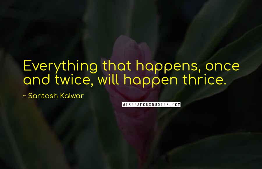 Santosh Kalwar Quotes: Everything that happens, once and twice, will happen thrice.
