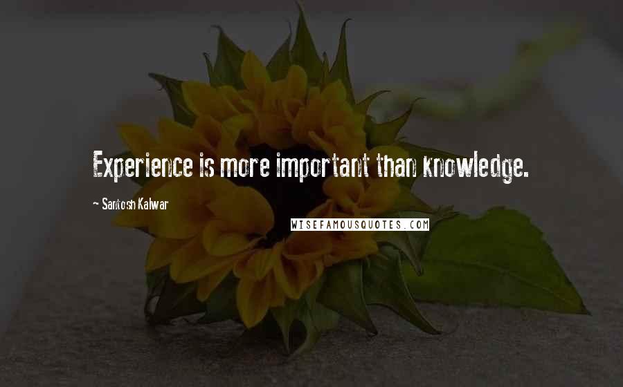 Santosh Kalwar Quotes: Experience is more important than knowledge.