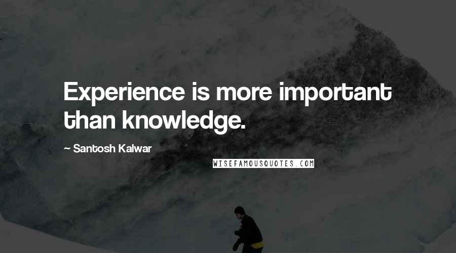 Santosh Kalwar Quotes: Experience is more important than knowledge.