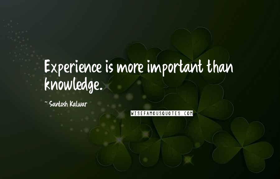 Santosh Kalwar Quotes: Experience is more important than knowledge.
