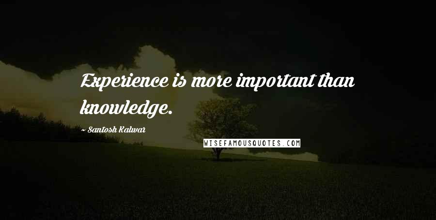 Santosh Kalwar Quotes: Experience is more important than knowledge.