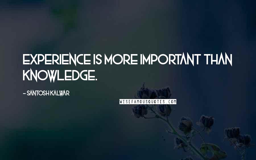 Santosh Kalwar Quotes: Experience is more important than knowledge.