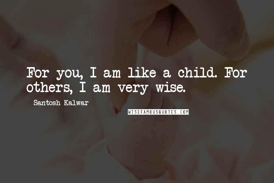 Santosh Kalwar Quotes: For you, I am like a child. For others, I am very wise.