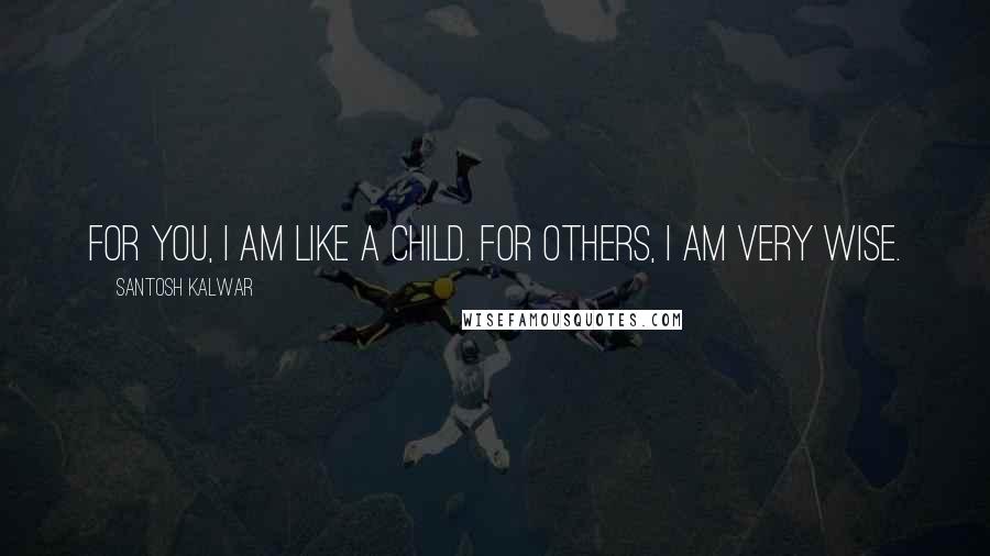 Santosh Kalwar Quotes: For you, I am like a child. For others, I am very wise.