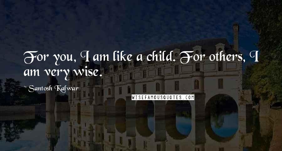 Santosh Kalwar Quotes: For you, I am like a child. For others, I am very wise.