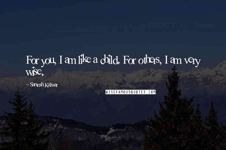 Santosh Kalwar Quotes: For you, I am like a child. For others, I am very wise.