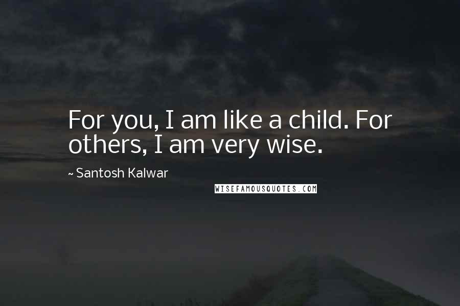 Santosh Kalwar Quotes: For you, I am like a child. For others, I am very wise.