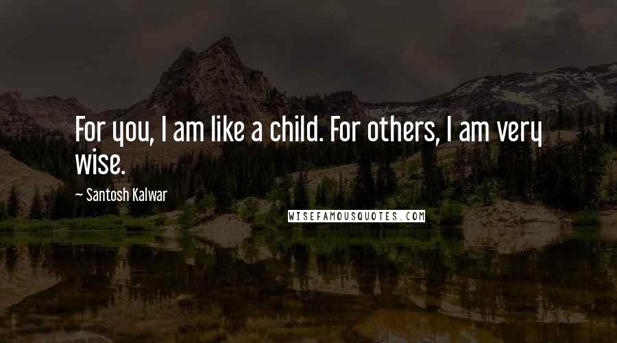 Santosh Kalwar Quotes: For you, I am like a child. For others, I am very wise.