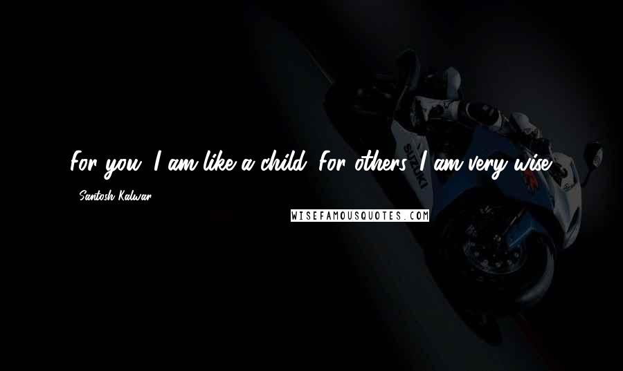 Santosh Kalwar Quotes: For you, I am like a child. For others, I am very wise.