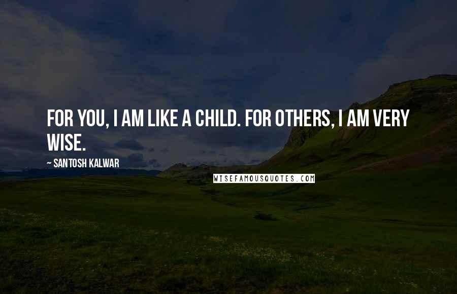 Santosh Kalwar Quotes: For you, I am like a child. For others, I am very wise.