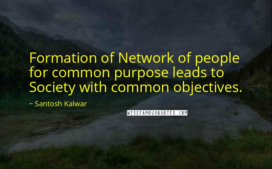 Santosh Kalwar Quotes: Formation of Network of people for common purpose leads to Society with common objectives.