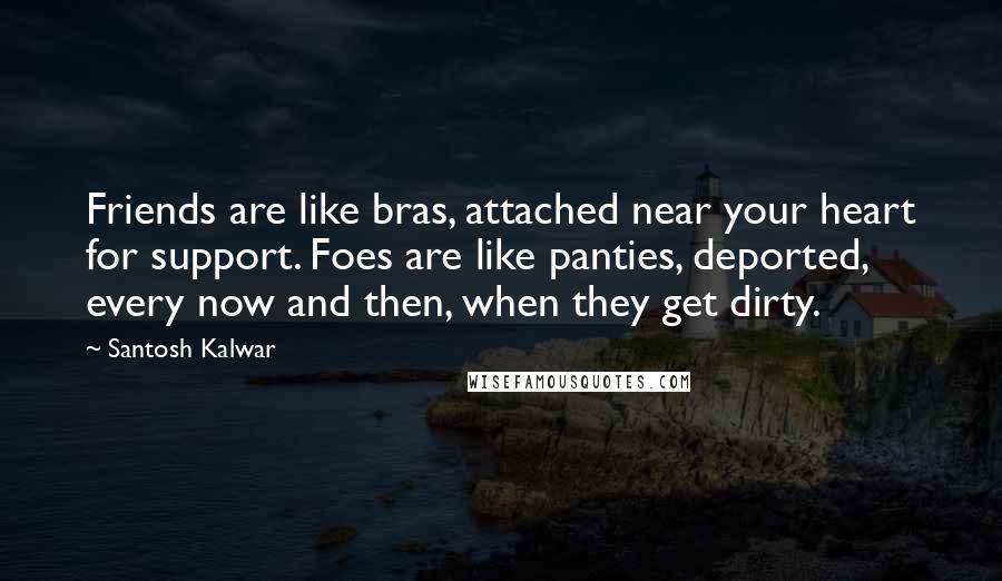 Santosh Kalwar Quotes: Friends are like bras, attached near your heart for support. Foes are like panties, deported, every now and then, when they get dirty.