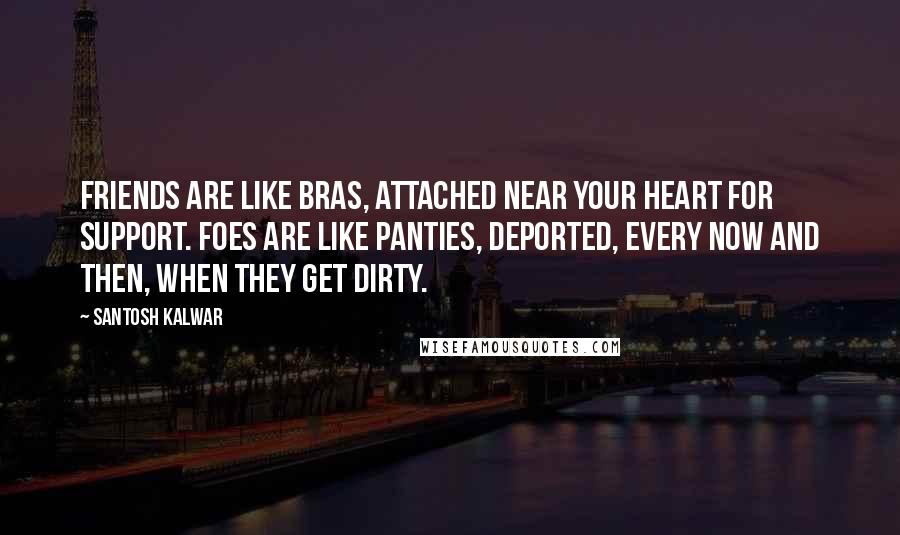 Santosh Kalwar Quotes: Friends are like bras, attached near your heart for support. Foes are like panties, deported, every now and then, when they get dirty.