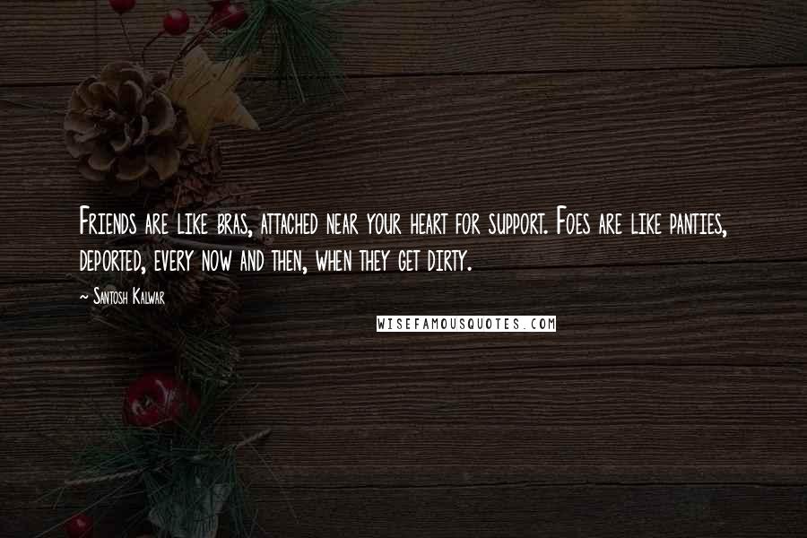 Santosh Kalwar Quotes: Friends are like bras, attached near your heart for support. Foes are like panties, deported, every now and then, when they get dirty.