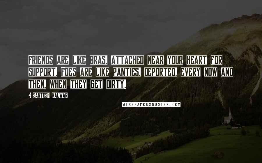 Santosh Kalwar Quotes: Friends are like bras, attached near your heart for support. Foes are like panties, deported, every now and then, when they get dirty.