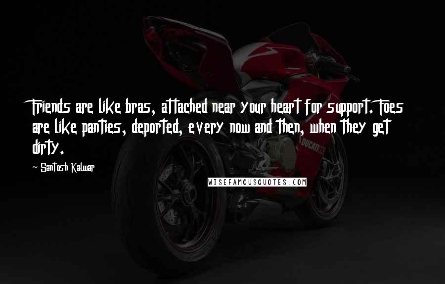 Santosh Kalwar Quotes: Friends are like bras, attached near your heart for support. Foes are like panties, deported, every now and then, when they get dirty.