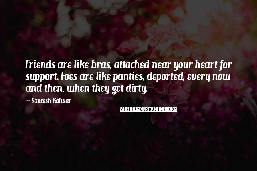 Santosh Kalwar Quotes: Friends are like bras, attached near your heart for support. Foes are like panties, deported, every now and then, when they get dirty.