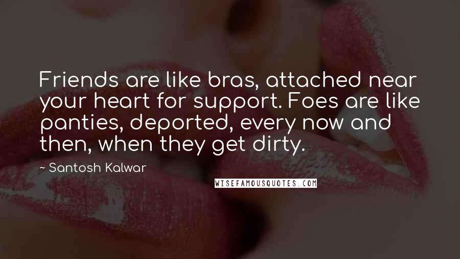 Santosh Kalwar Quotes: Friends are like bras, attached near your heart for support. Foes are like panties, deported, every now and then, when they get dirty.