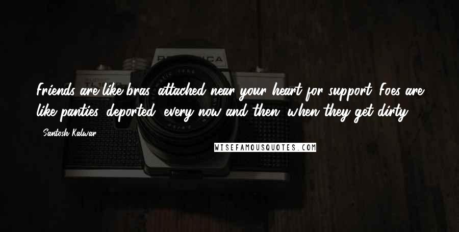 Santosh Kalwar Quotes: Friends are like bras, attached near your heart for support. Foes are like panties, deported, every now and then, when they get dirty.