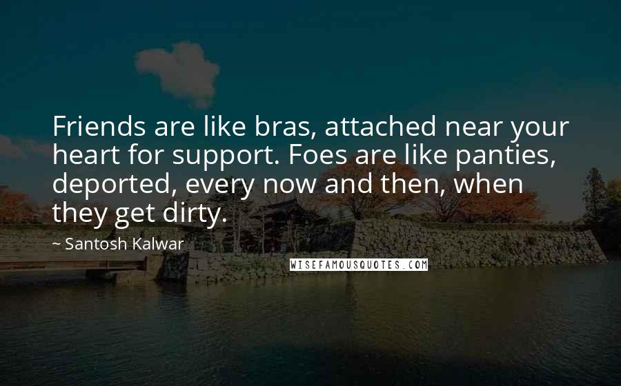Santosh Kalwar Quotes: Friends are like bras, attached near your heart for support. Foes are like panties, deported, every now and then, when they get dirty.