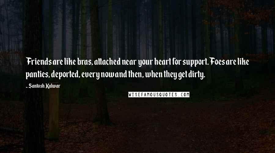 Santosh Kalwar Quotes: Friends are like bras, attached near your heart for support. Foes are like panties, deported, every now and then, when they get dirty.