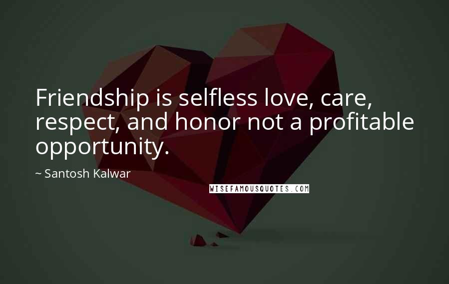 Santosh Kalwar Quotes: Friendship is selfless love, care, respect, and honor not a profitable opportunity.