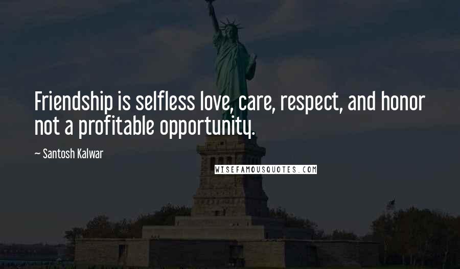 Santosh Kalwar Quotes: Friendship is selfless love, care, respect, and honor not a profitable opportunity.