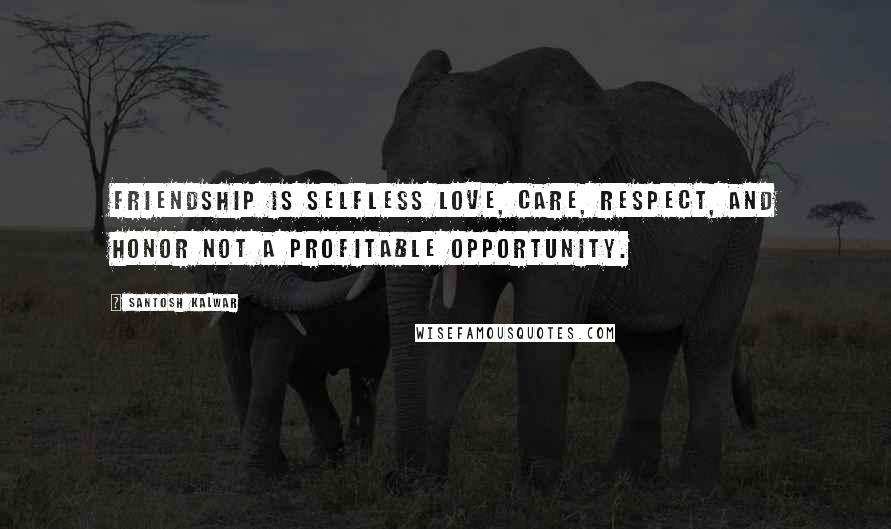 Santosh Kalwar Quotes: Friendship is selfless love, care, respect, and honor not a profitable opportunity.