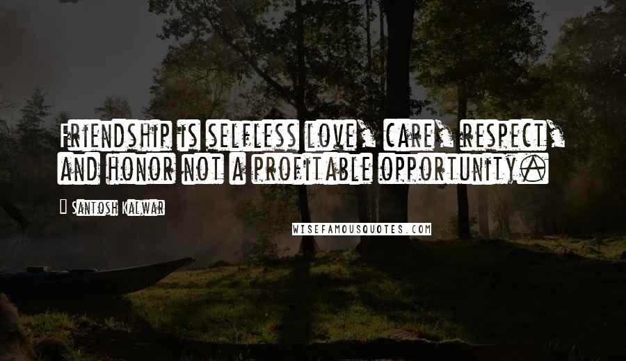 Santosh Kalwar Quotes: Friendship is selfless love, care, respect, and honor not a profitable opportunity.