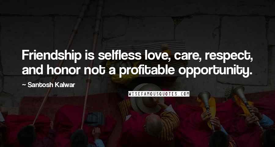 Santosh Kalwar Quotes: Friendship is selfless love, care, respect, and honor not a profitable opportunity.