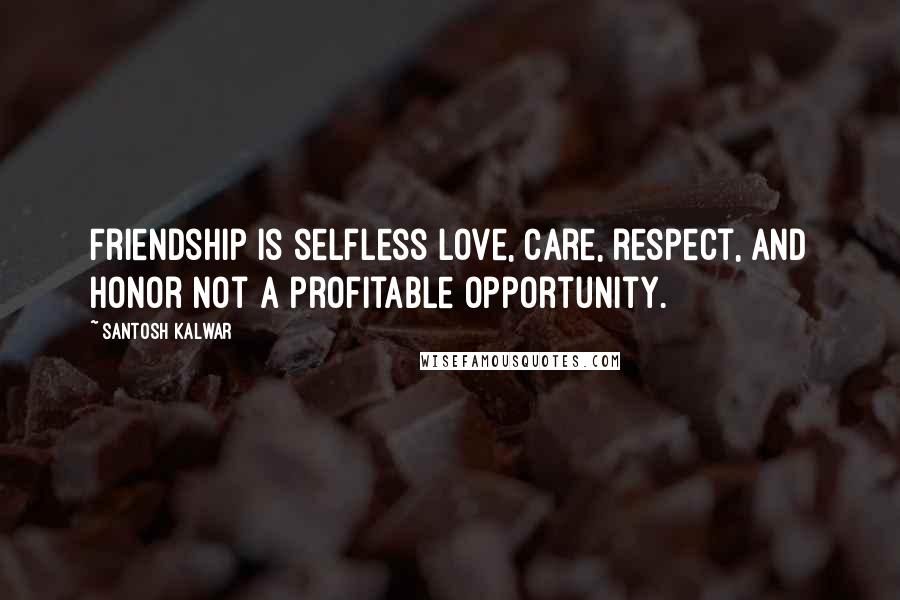 Santosh Kalwar Quotes: Friendship is selfless love, care, respect, and honor not a profitable opportunity.