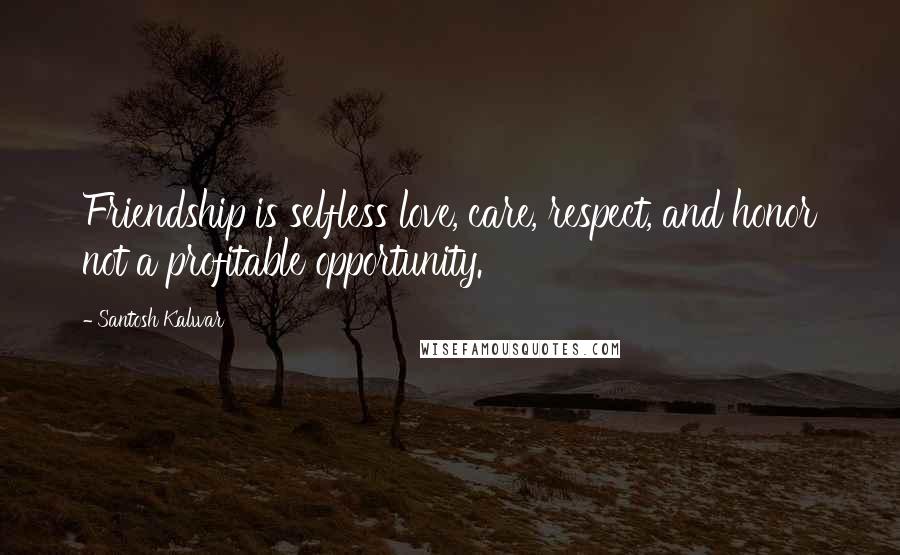 Santosh Kalwar Quotes: Friendship is selfless love, care, respect, and honor not a profitable opportunity.