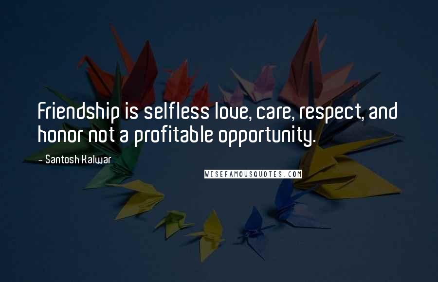 Santosh Kalwar Quotes: Friendship is selfless love, care, respect, and honor not a profitable opportunity.