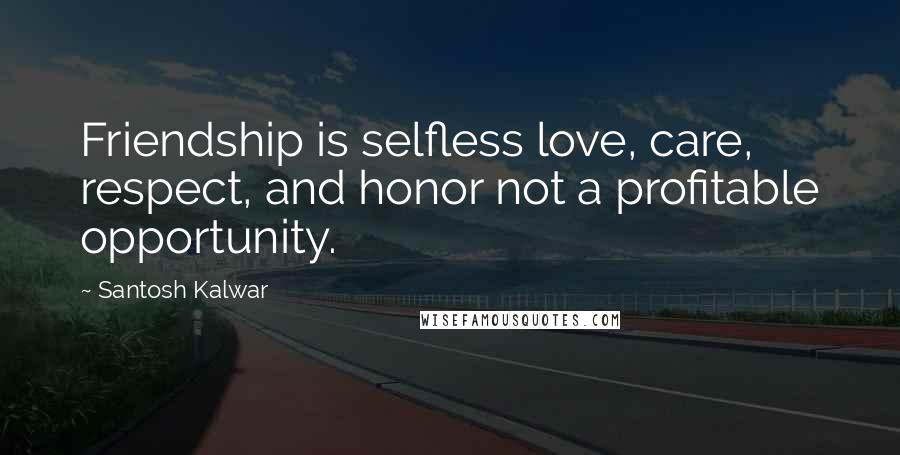 Santosh Kalwar Quotes: Friendship is selfless love, care, respect, and honor not a profitable opportunity.