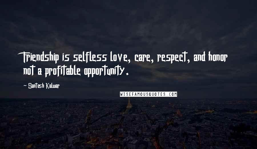 Santosh Kalwar Quotes: Friendship is selfless love, care, respect, and honor not a profitable opportunity.