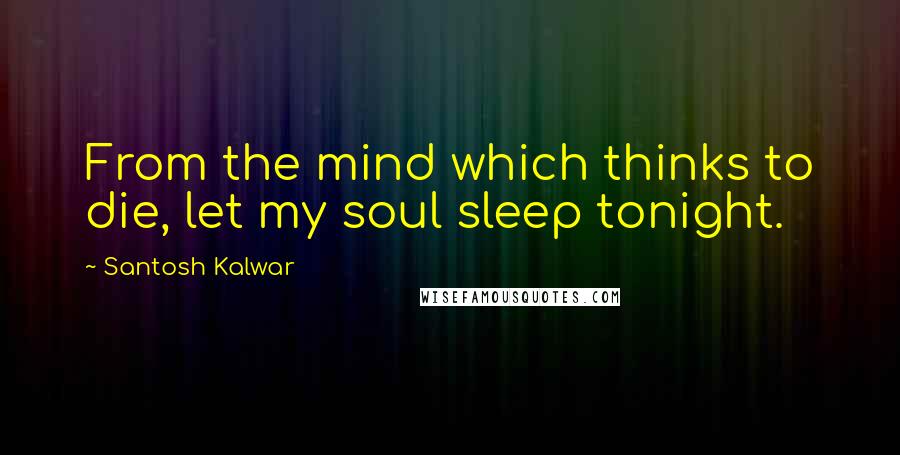 Santosh Kalwar Quotes: From the mind which thinks to die, let my soul sleep tonight.