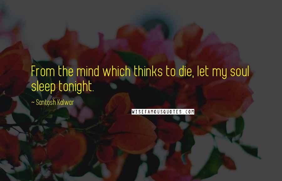 Santosh Kalwar Quotes: From the mind which thinks to die, let my soul sleep tonight.