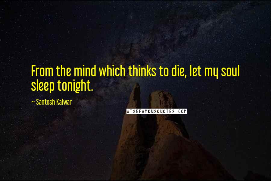 Santosh Kalwar Quotes: From the mind which thinks to die, let my soul sleep tonight.