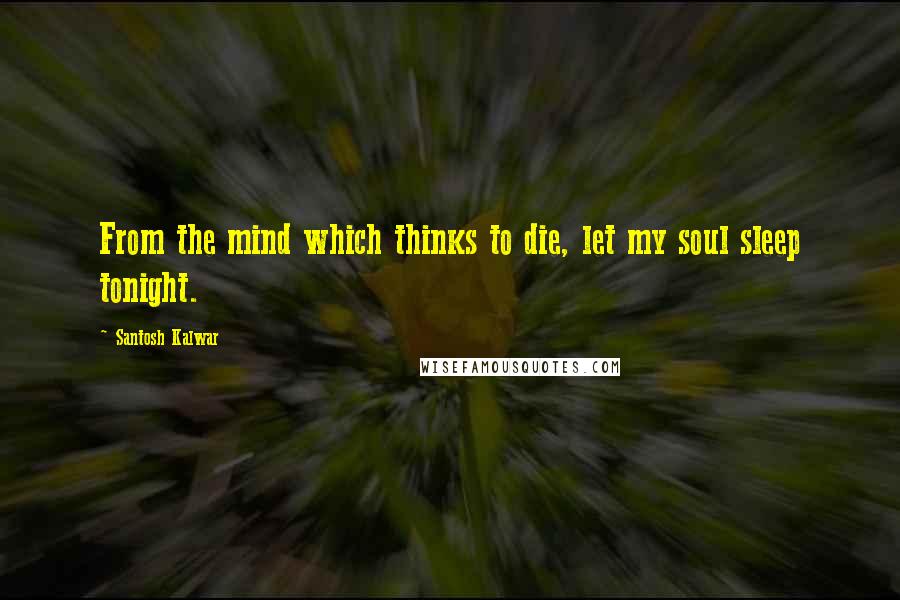 Santosh Kalwar Quotes: From the mind which thinks to die, let my soul sleep tonight.