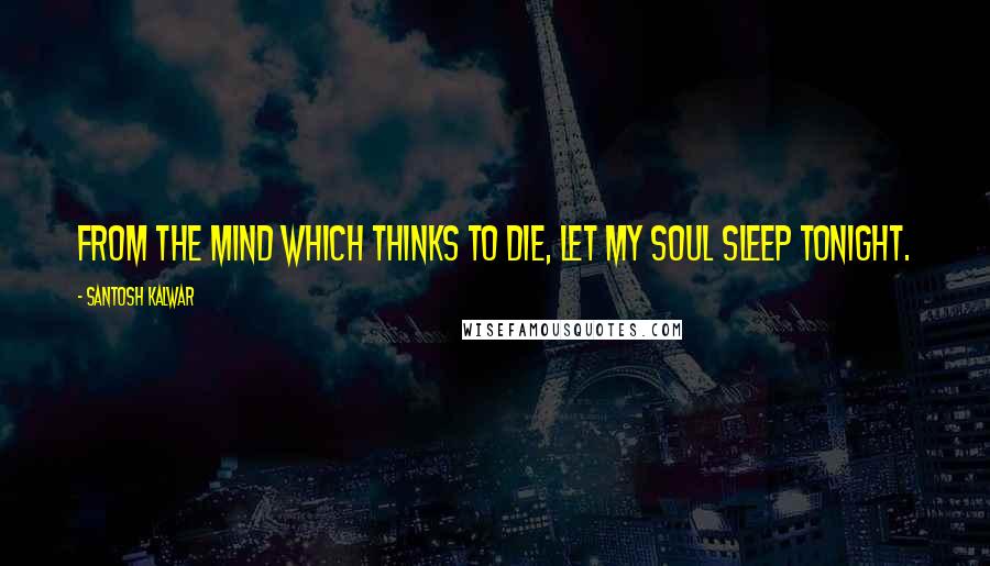 Santosh Kalwar Quotes: From the mind which thinks to die, let my soul sleep tonight.