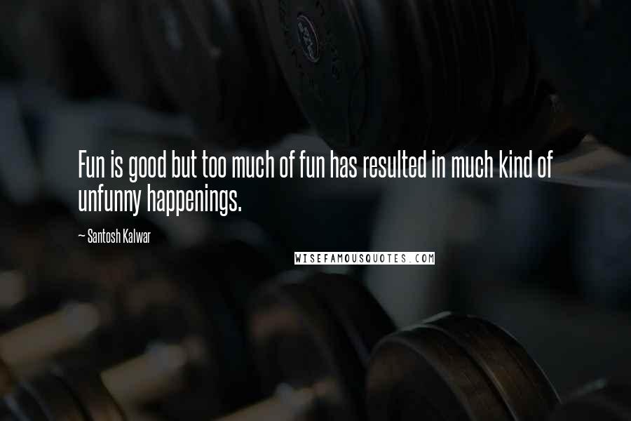 Santosh Kalwar Quotes: Fun is good but too much of fun has resulted in much kind of unfunny happenings.