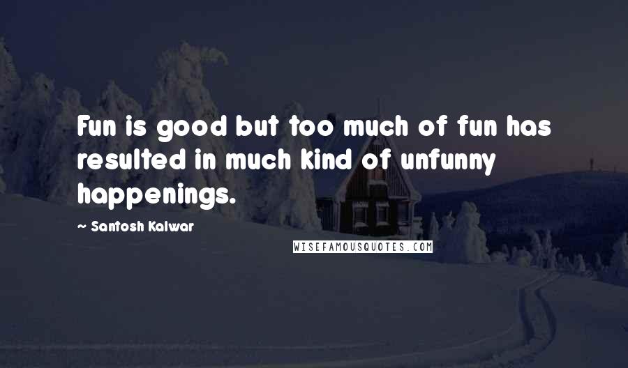 Santosh Kalwar Quotes: Fun is good but too much of fun has resulted in much kind of unfunny happenings.