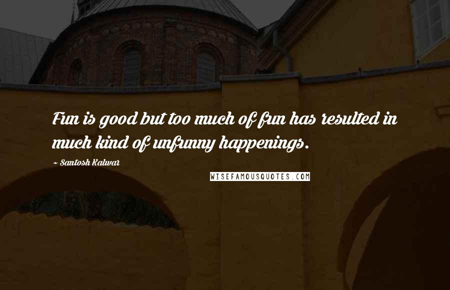 Santosh Kalwar Quotes: Fun is good but too much of fun has resulted in much kind of unfunny happenings.