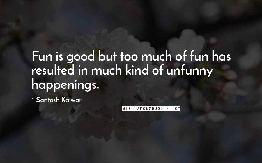 Santosh Kalwar Quotes: Fun is good but too much of fun has resulted in much kind of unfunny happenings.