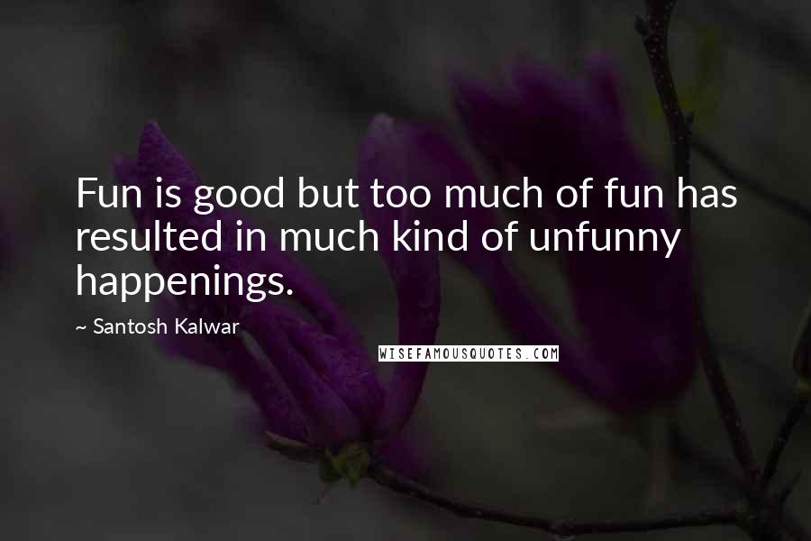 Santosh Kalwar Quotes: Fun is good but too much of fun has resulted in much kind of unfunny happenings.