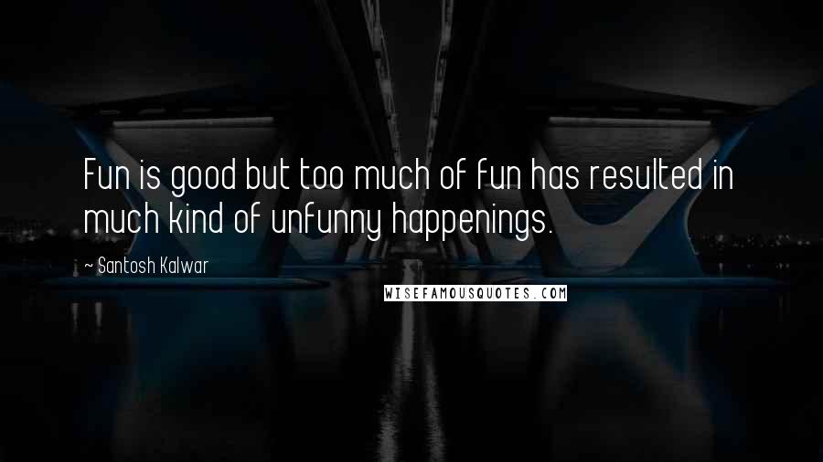 Santosh Kalwar Quotes: Fun is good but too much of fun has resulted in much kind of unfunny happenings.