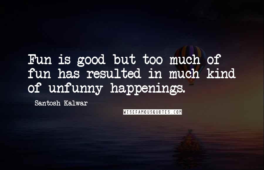 Santosh Kalwar Quotes: Fun is good but too much of fun has resulted in much kind of unfunny happenings.